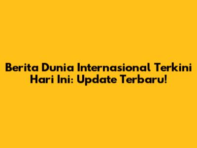 Berita Dunia Internasional Terkini Hari Ini: Update Terbaru!
