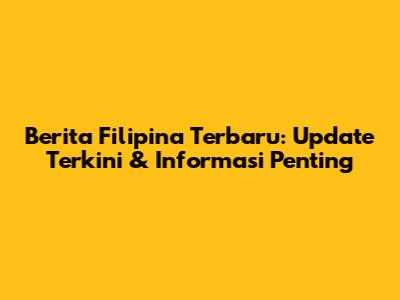 Berita Filipina Terbaru: Update Terkini & Informasi Penting