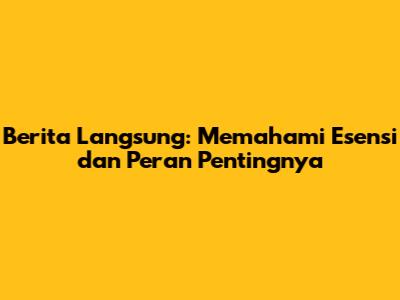 Berita Langsung: Memahami Esensi dan Peran Pentingnya