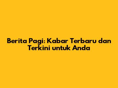 Berita Pagi: Kabar Terbaru dan Terkini untuk Anda