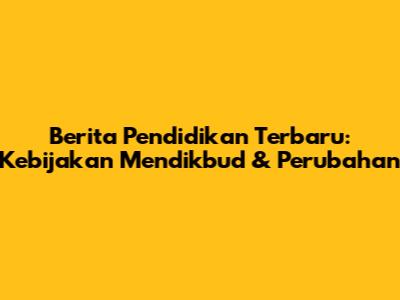 Berita Pendidikan Terbaru: Kebijakan Mendikbud & Perubahan