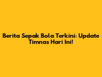 Berita Sepak Bola Terkini: Update Timnas Hari Ini!