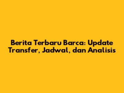 Berita Terbaru Barca: Update Transfer, Jadwal, dan Analisis