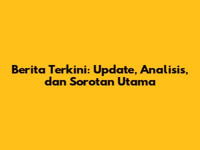 Berita Terkini: Update, Analisis, dan Sorotan Utama