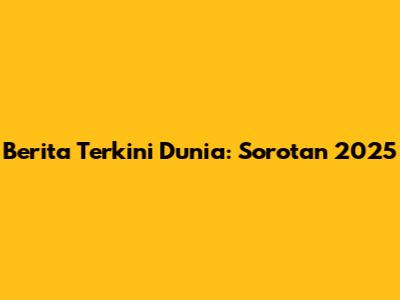 Berita Terkini Dunia: Sorotan 2025