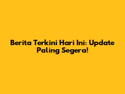Berita Terkini Hari Ini: Update Paling Segera!