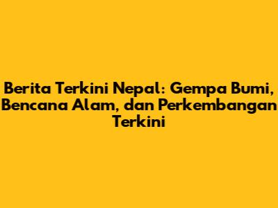 Berita Terkini Nepal: Gempa Bumi, Bencana Alam, dan Perkembangan Terkini