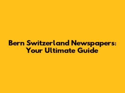 Bern Switzerland Newspapers: Your Ultimate Guide