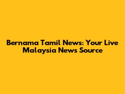 Bernama Tamil News: Your Live Malaysia News Source