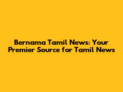 Bernama Tamil News: Your Premier Source for Tamil News