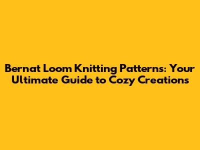 Bernat Loom Knitting Patterns: Your Ultimate Guide to Cozy Creations