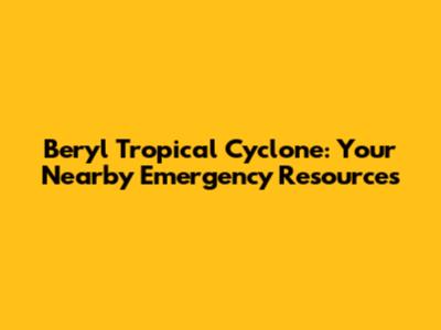 Beryl Tropical Cyclone: Your Nearby Emergency Resources