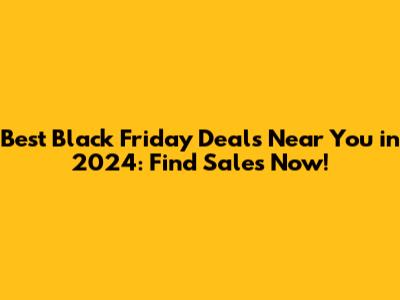 Best Black Friday Deals Near You in 2024: Find Sales Now!