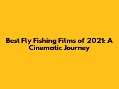 Best Fly Fishing Films of 2021: A Cinematic Journey