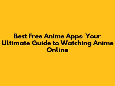 Best Free Anime Apps: Your Ultimate Guide to Watching Anime Online