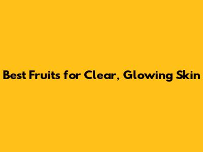 Best Fruits for Clear, Glowing Skin