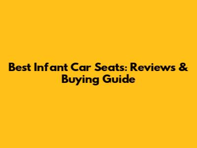 Best Infant Car Seats: Reviews & Buying Guide