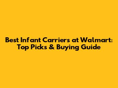 Best Infant Carriers at Walmart: Top Picks & Buying Guide