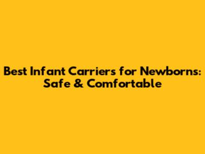 Best Infant Carriers for Newborns: Safe & Comfortable
