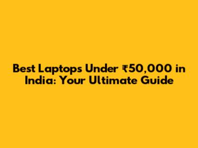 Best Laptops Under ₹50,000 in India: Your Ultimate Guide
