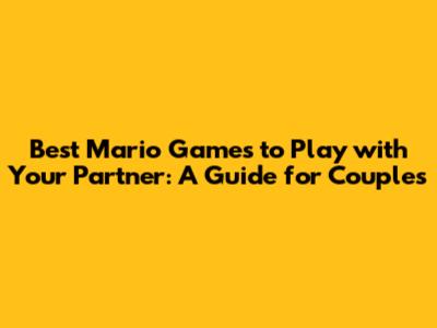Best Mario Games to Play with Your Partner: A Guide for Couples