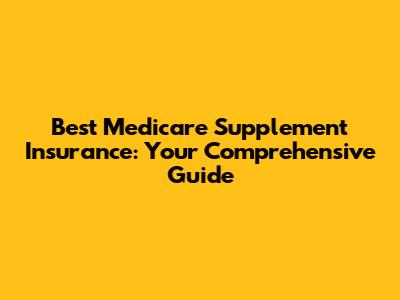 Best Medicare Supplement Insurance: Your Comprehensive Guide