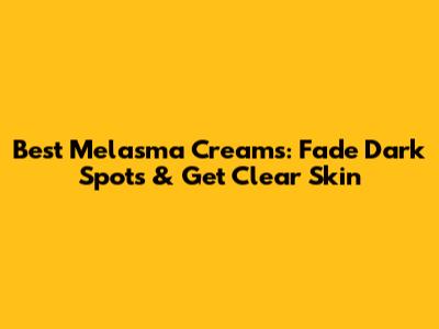 Best Melasma Creams: Fade Dark Spots & Get Clear Skin
