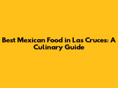 Best Mexican Food in Las Cruces: A Culinary Guide