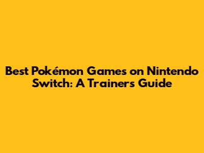 Best Pokémon Games on Nintendo Switch: A Trainer's Guide