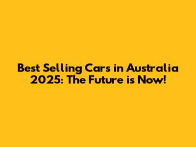 Best Selling Cars in Australia 2025: The Future is Now!