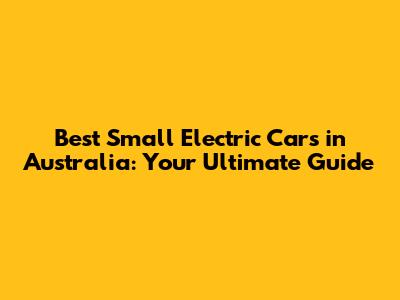 Best Small Electric Cars in Australia: Your Ultimate Guide