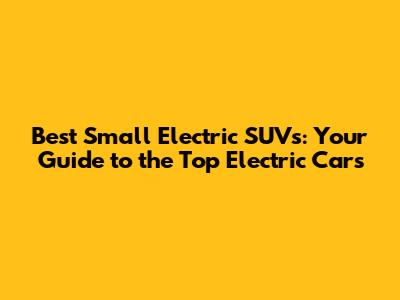 Best Small Electric SUVs: Your Guide to the Top Electric Cars