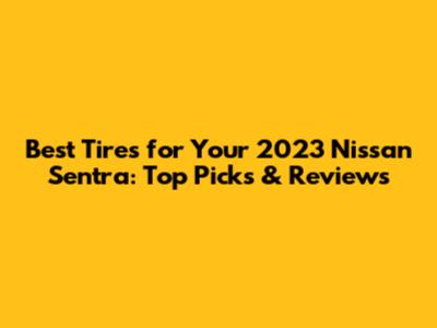 Best Tires for Your 2023 Nissan Sentra: Top Picks & Reviews