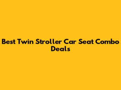 Best Twin Stroller Car Seat Combo Deals