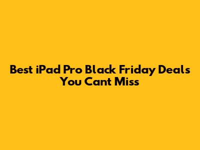Best iPad Pro Black Friday Deals You Can't Miss