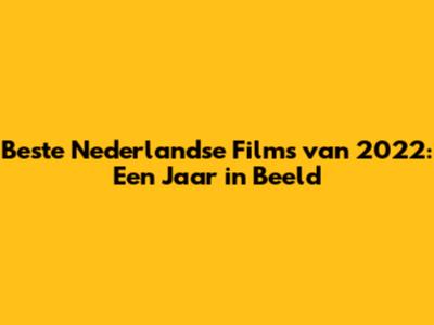 Beste Nederlandse Films van 2022: Een Jaar in Beeld