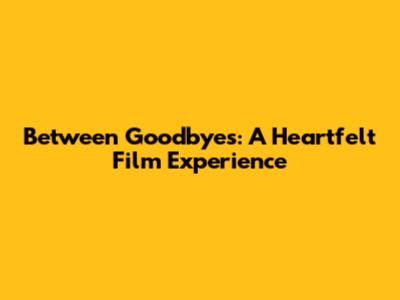 Between Goodbyes: A Heartfelt Film Experience