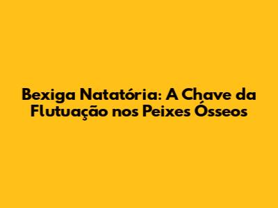 Bexiga Natatória: A Chave da Flutuação nos Peixes Ósseos