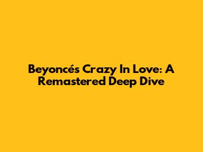 Beyoncé's 'Crazy In Love': A Remastered Deep Dive