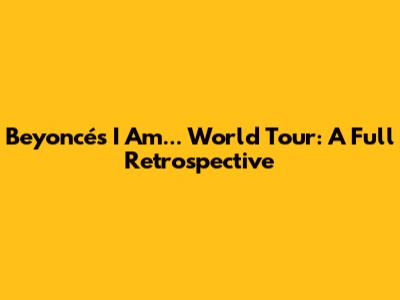 Beyoncé's 'I Am... World Tour': A Full Retrospective