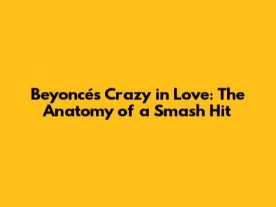 Beyoncé's Crazy in Love: The Anatomy of a Smash Hit