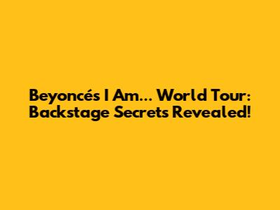 Beyoncé's I Am... World Tour: Backstage Secrets Revealed!