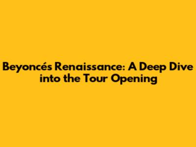 Beyoncé's Renaissance: A Deep Dive into the Tour Opening