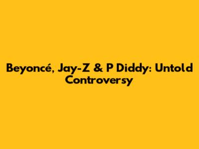 Beyoncé, Jay-Z & P Diddy: Untold Controversy