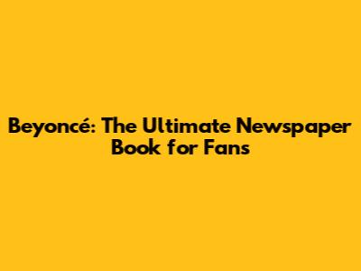 Beyoncé: The Ultimate Newspaper Book for Fans