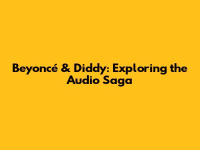 Beyoncé & Diddy: Exploring the Audio Saga