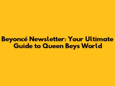 Beyoncé Newsletter: Your Ultimate Guide to Queen Bey's World