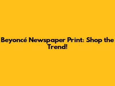 Beyoncé Newspaper Print: Shop the Trend!