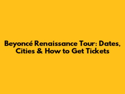 Beyoncé Renaissance Tour: Dates, Cities & How to Get Tickets