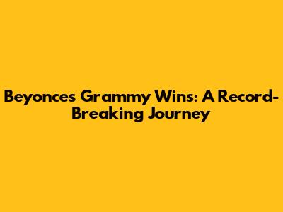 Beyonce's Grammy Wins: A Record-Breaking Journey